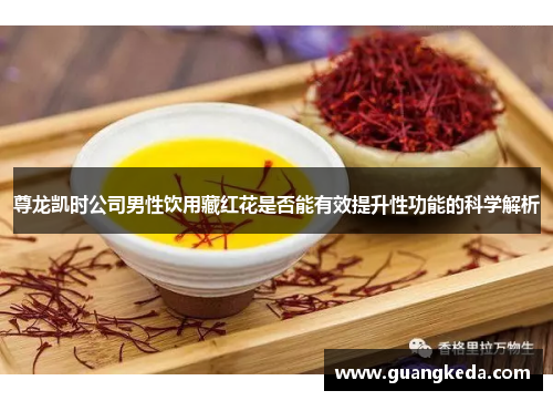 尊龙凯时公司男性饮用藏红花是否能有效提升性功能的科学解析 尊龙凯时公司男性饮用藏红花是否能有效提升性功能的科学解析