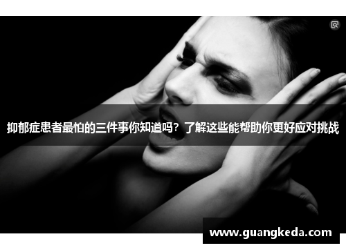 抑郁症患者最怕的三件事你知道吗？了解这些能帮助你更好应对挑战