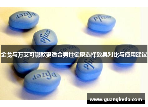 金戈与万艾可哪款更适合男性健康选择效果对比与使用建议 金戈与万艾可哪款更适合男性健康选择效果对比与使用建议