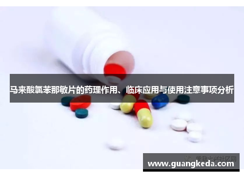 马来酸氯苯那敏片的药理作用、临床应用与使用注意事项分析