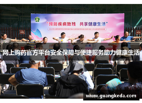 网上购药官方平台安全保障与便捷服务助力健康生活 网上购药官方平台安全保障与便捷服务助力健康生活