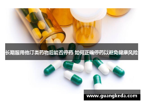 长期服用他汀类药物后能否停药 如何正确停药以避免健康风险 长期服用他汀类药物后能否停药 如何正确停药以避免健康风险