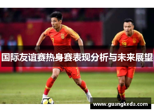 国际友谊赛热身赛表现分析与未来展望